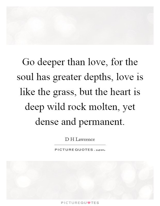 Go deeper than love, for the soul has greater depths, love is like the grass, but the heart is deep wild rock molten, yet dense and permanent. Picture Quote #1