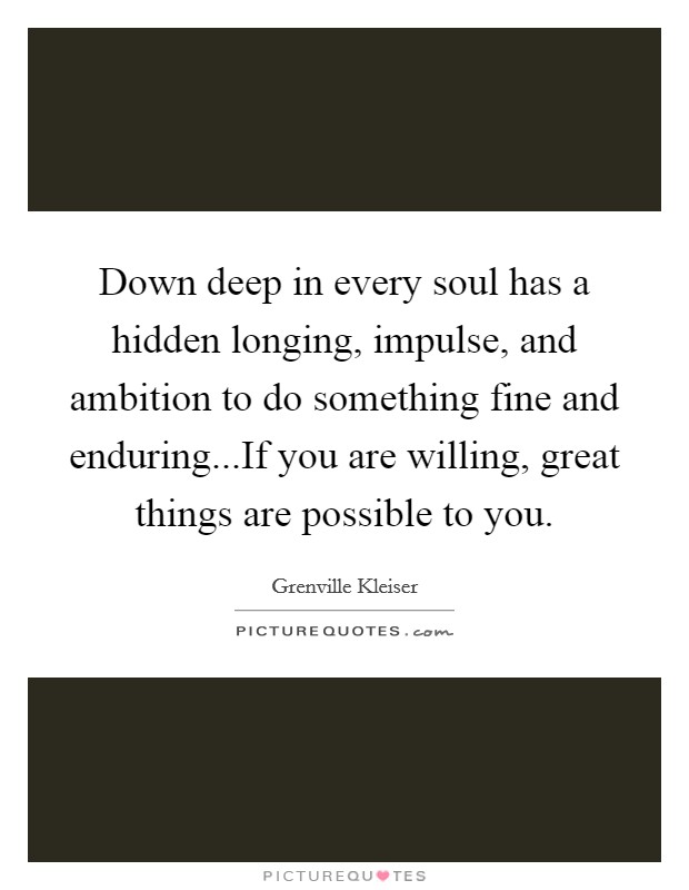 Down deep in every soul has a hidden longing, impulse, and ambition to do something fine and enduring...If you are willing, great things are possible to you. Picture Quote #1