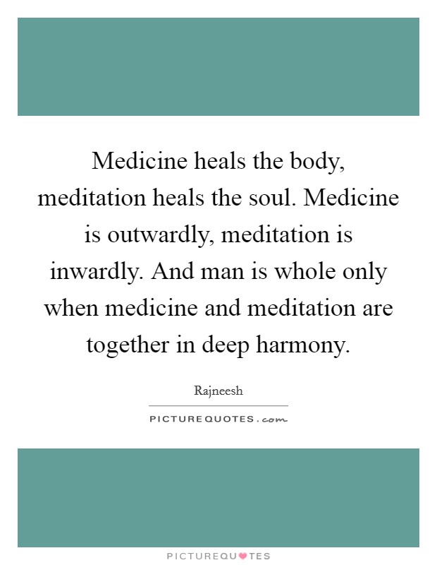 Medicine heals the body, meditation heals the soul. Medicine is outwardly, meditation is inwardly. And man is whole only when medicine and meditation are together in deep harmony. Picture Quote #1