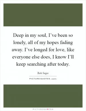 Deep in my soul, I’ve been so lonely, all of my hopes fading away. I’ve longed for love, like everyone else does, I know I’ll keep searching after today Picture Quote #1