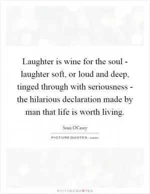 Laughter is wine for the soul - laughter soft, or loud and deep, tinged through with seriousness - the hilarious declaration made by man that life is worth living Picture Quote #1