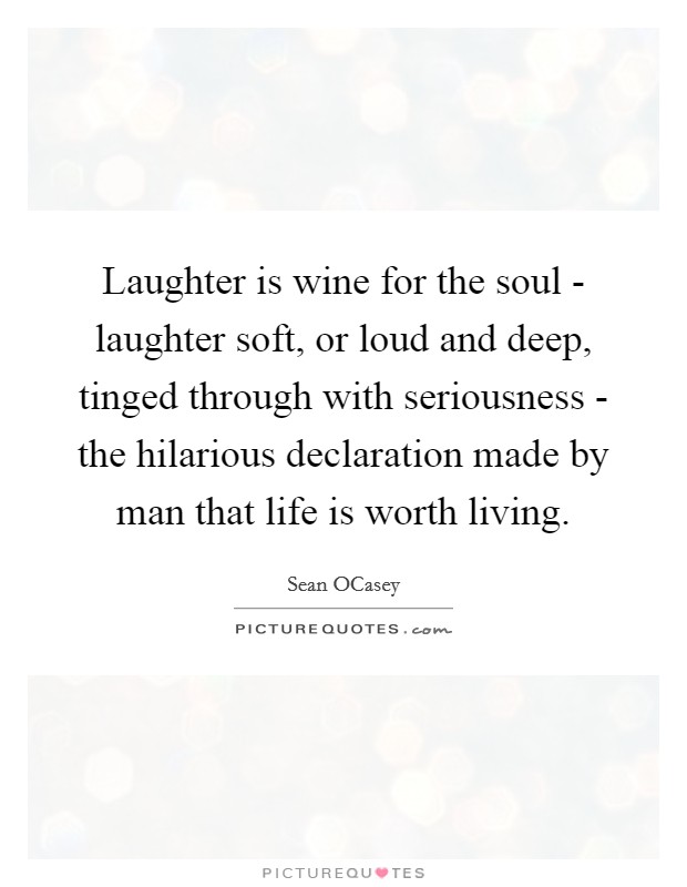 Laughter is wine for the soul - laughter soft, or loud and deep, tinged through with seriousness - the hilarious declaration made by man that life is worth living. Picture Quote #1
