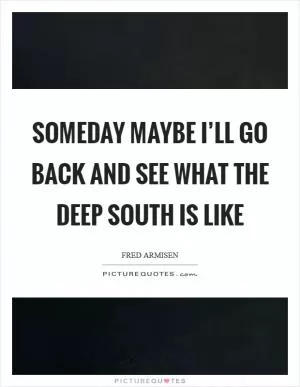 Someday maybe I’ll go back and see what the Deep South is like Picture Quote #1