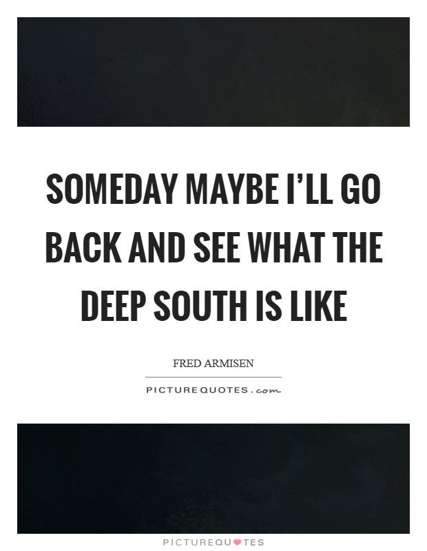 Someday maybe I'll go back and see what the Deep South is like Picture Quote #1