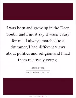 I was born and grew up in the Deep South, and I must say it wasn’t easy for me. I always marched to a drummer, I had different views about politics and religion and I had them relatively young Picture Quote #1