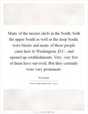Many of the master chefs in the South, both the upper South as well as the deep South, were blacks and many of those people came here to Washington, D.C., and opened up establishments. Very, very few of them have survived. But they certainly were very prominent Picture Quote #1