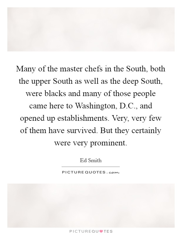 Many of the master chefs in the South, both the upper South as well as the deep South, were blacks and many of those people came here to Washington, D.C., and opened up establishments. Very, very few of them have survived. But they certainly were very prominent. Picture Quote #1