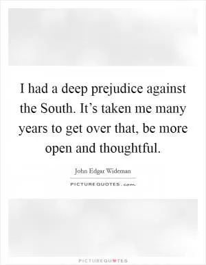 I had a deep prejudice against the South. It’s taken me many years to get over that, be more open and thoughtful Picture Quote #1