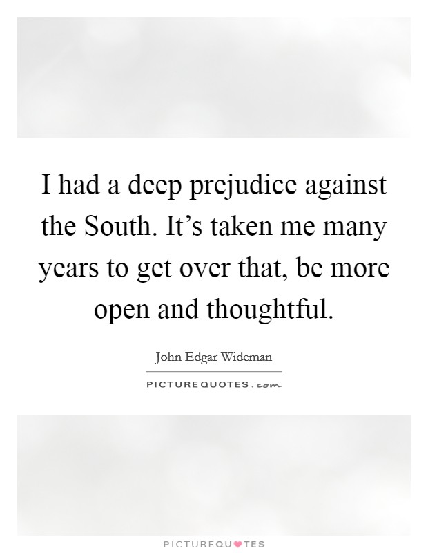 I had a deep prejudice against the South. It's taken me many years to get over that, be more open and thoughtful. Picture Quote #1