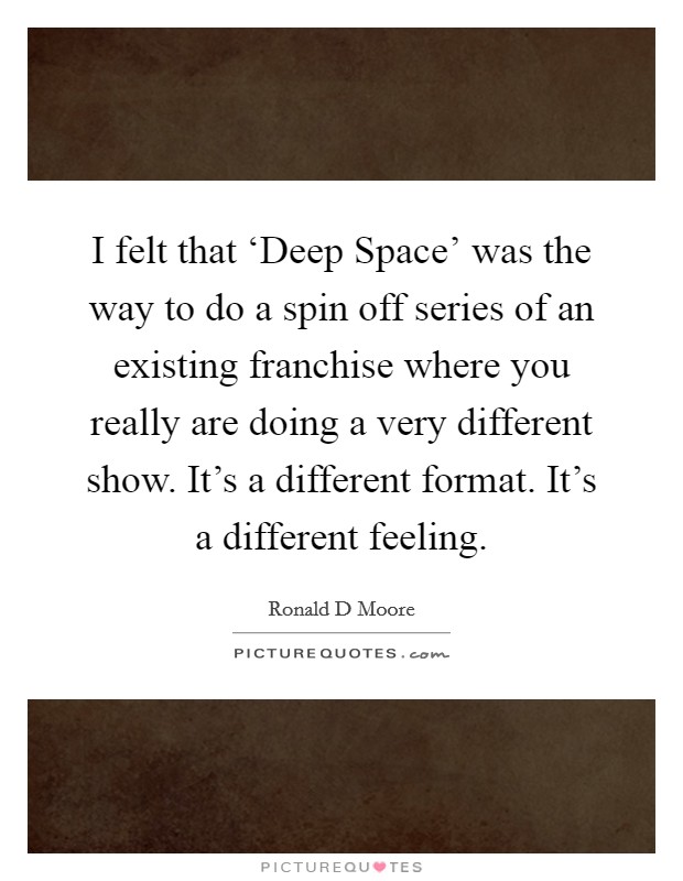 I felt that ‘Deep Space' was the way to do a spin off series of an existing franchise where you really are doing a very different show. It's a different format. It's a different feeling. Picture Quote #1