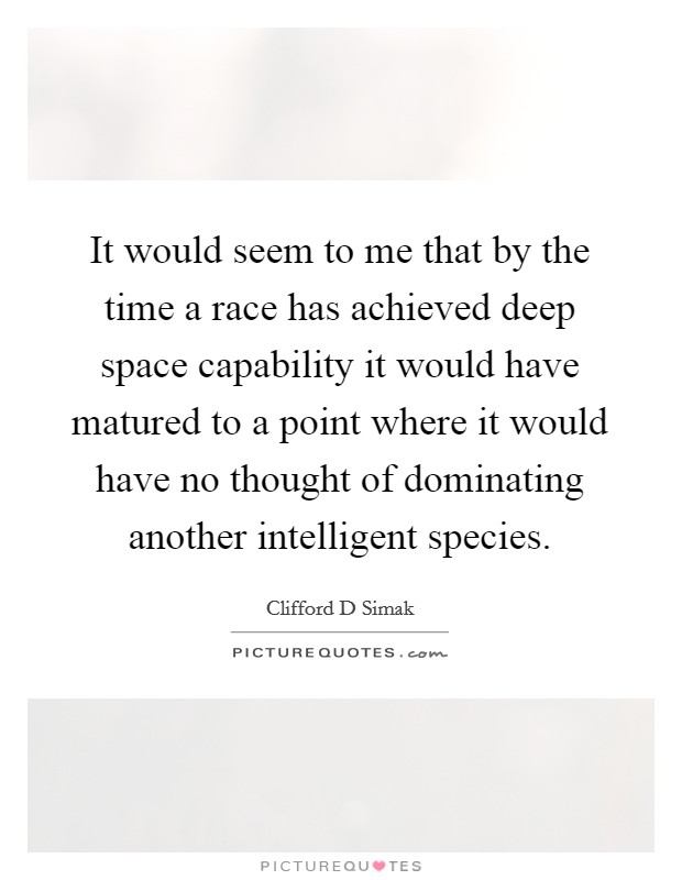 It would seem to me that by the time a race has achieved deep space capability it would have matured to a point where it would have no thought of dominating another intelligent species. Picture Quote #1