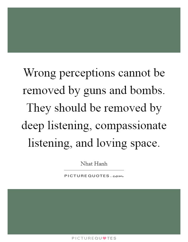 Wrong perceptions cannot be removed by guns and bombs. They should be removed by deep listening, compassionate listening, and loving space. Picture Quote #1