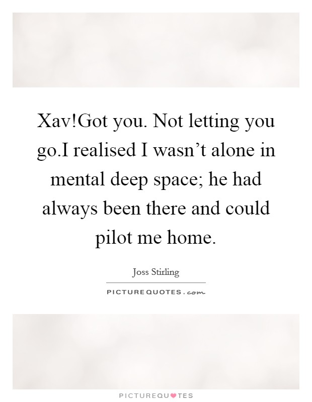 Xav!Got you. Not letting you go.I realised I wasn't alone in mental deep space; he had always been there and could pilot me home. Picture Quote #1