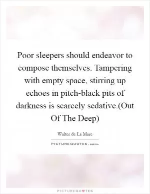 Poor sleepers should endeavor to compose themselves. Tampering with empty space, stirring up echoes in pitch-black pits of darkness is scarcely sedative.(Out Of The Deep) Picture Quote #1