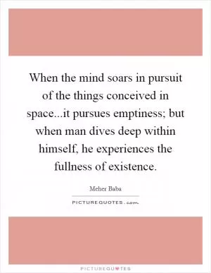 When the mind soars in pursuit of the things conceived in space...it pursues emptiness; but when man dives deep within himself, he experiences the fullness of existence Picture Quote #1