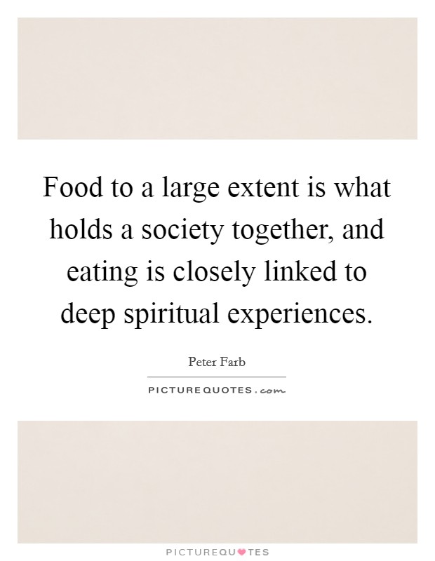Food to a large extent is what holds a society together, and eating is closely linked to deep spiritual experiences. Picture Quote #1