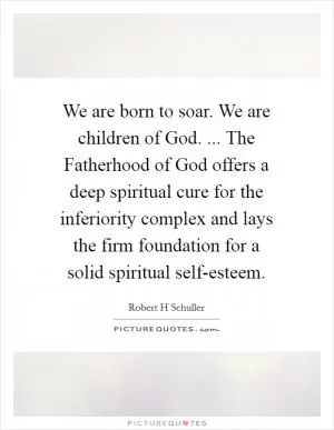 We are born to soar. We are children of God. ... The Fatherhood of God offers a deep spiritual cure for the inferiority complex and lays the firm foundation for a solid spiritual self-esteem Picture Quote #1