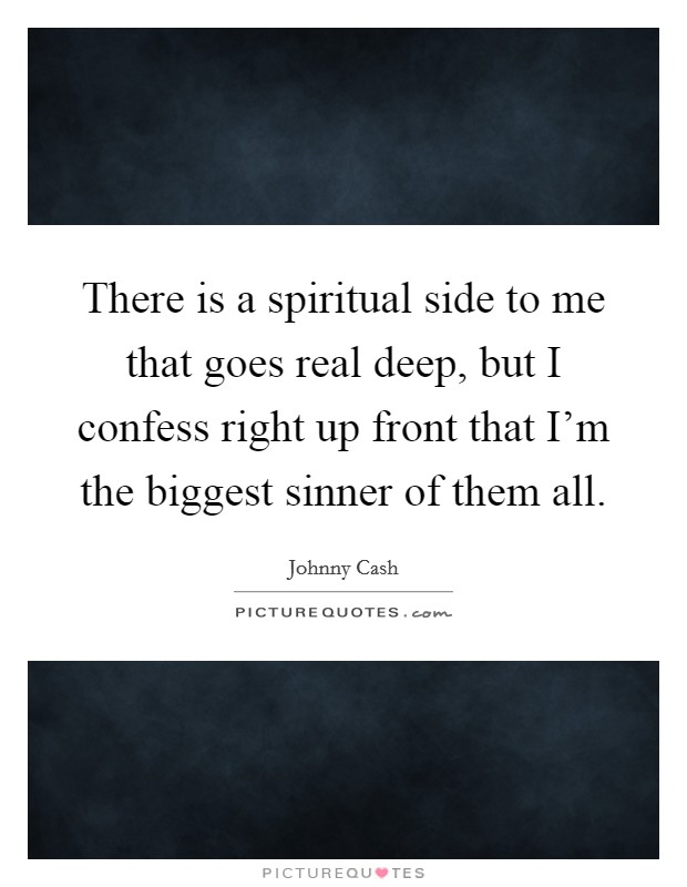There is a spiritual side to me that goes real deep, but I confess right up front that I'm the biggest sinner of them all. Picture Quote #1