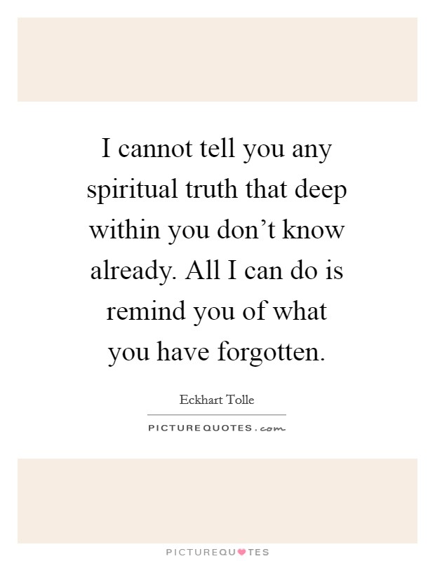 I cannot tell you any spiritual truth that deep within you don't know already. All I can do is remind you of what you have forgotten. Picture Quote #1