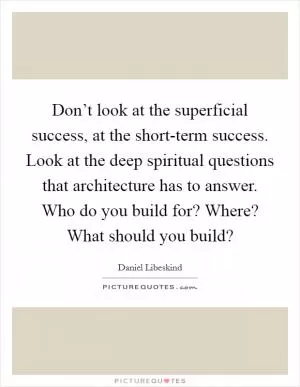 Don’t look at the superficial success, at the short-term success. Look at the deep spiritual questions that architecture has to answer. Who do you build for? Where? What should you build? Picture Quote #1