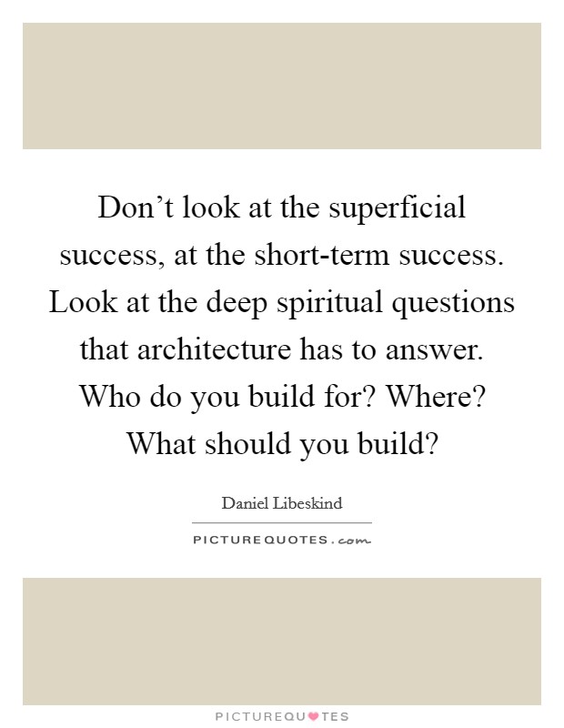 Don't look at the superficial success, at the short-term success. Look at the deep spiritual questions that architecture has to answer. Who do you build for? Where? What should you build? Picture Quote #1