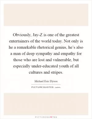 Obviously, Jay-Z is one of the greatest entertainers of the world today. Not only is he a remarkable rhetorical genius, he’s also a man of deep sympathy and empathy for those who are lost and vulnerable, but especially under-educated youth of all cultures and stripes Picture Quote #1