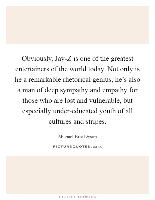 Obviously, Jay-Z is one of the greatest entertainers of the world today. Not only is he a remarkable rhetorical genius, he's also a man of deep sympathy and empathy for those who are lost and vulnerable, but especially under-educated youth of all cultures and stripes. Picture Quote #1