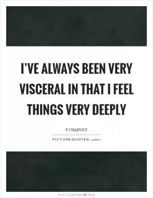 I’ve always been very visceral in that I feel things very deeply Picture Quote #1