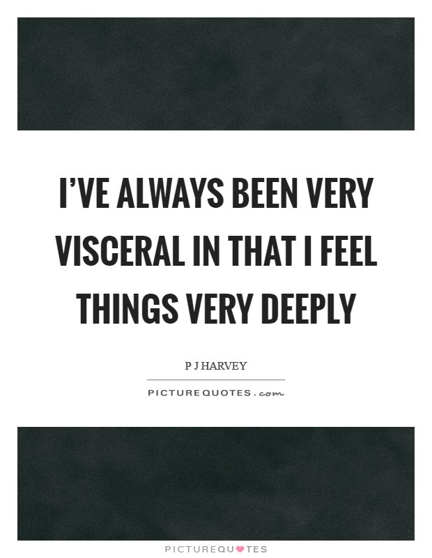I've always been very visceral in that I feel things very deeply Picture Quote #1