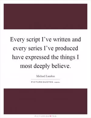 Every script I’ve written and every series I’ve produced have expressed the things I most deeply believe Picture Quote #1