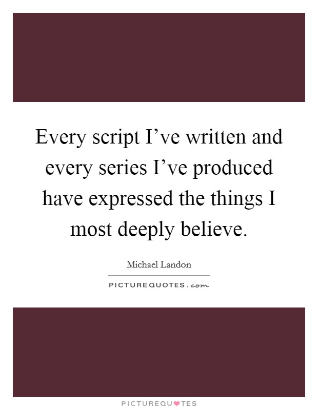Every script I've written and every series I've produced have expressed the things I most deeply believe. Picture Quote #1