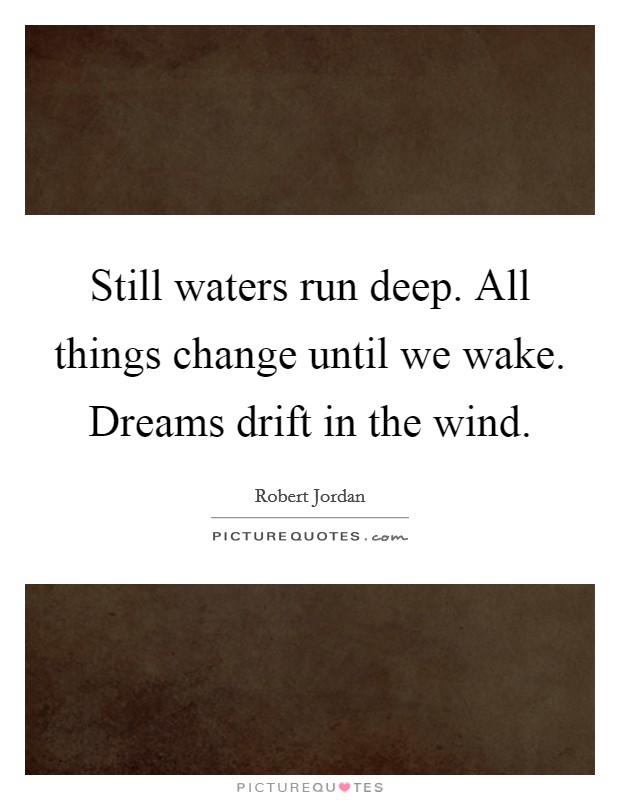 Still waters run deep. All things change until we wake. Dreams drift in the wind. Picture Quote #1