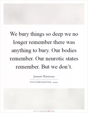 We bury things so deep we no longer remember there was anything to bury. Our bodies remember. Our neurotic states remember. But we don’t Picture Quote #1