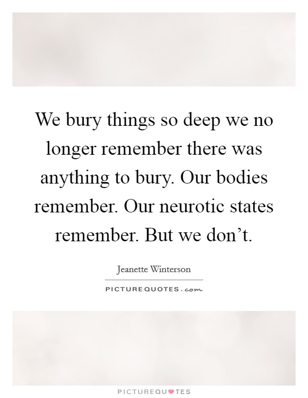 We bury things so deep we no longer remember there was anything to bury. Our bodies remember. Our neurotic states remember. But we don't. Picture Quote #1