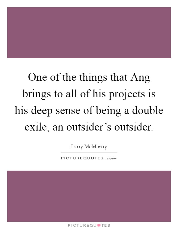One of the things that Ang brings to all of his projects is his deep sense of being a double exile, an outsider's outsider. Picture Quote #1