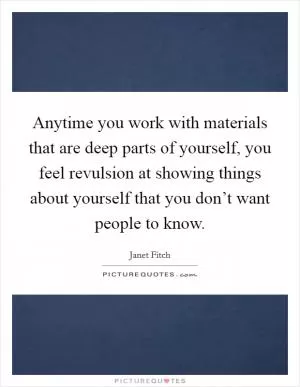 Anytime you work with materials that are deep parts of yourself, you feel revulsion at showing things about yourself that you don’t want people to know Picture Quote #1
