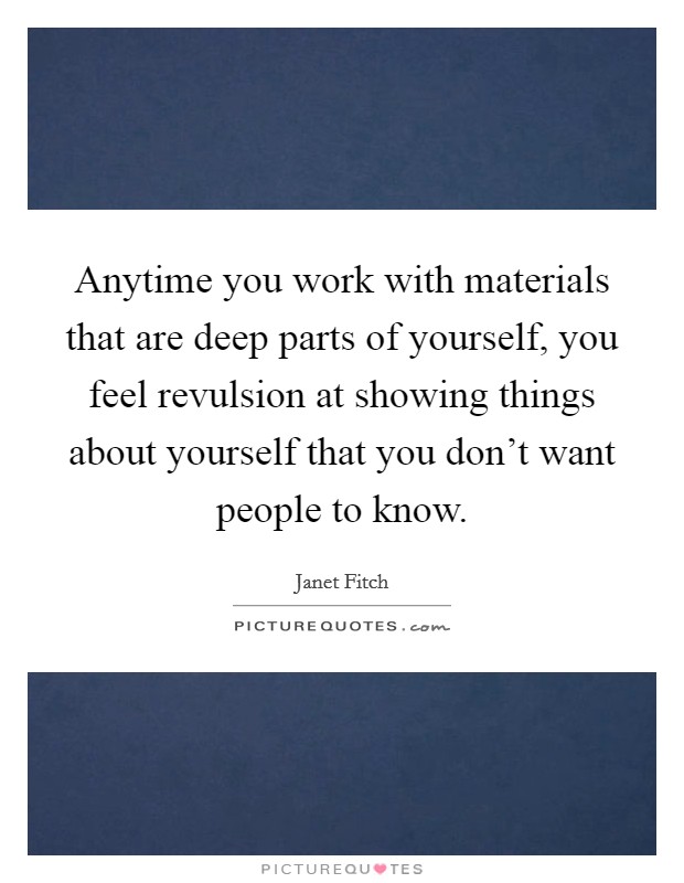 Anytime you work with materials that are deep parts of yourself, you feel revulsion at showing things about yourself that you don't want people to know. Picture Quote #1