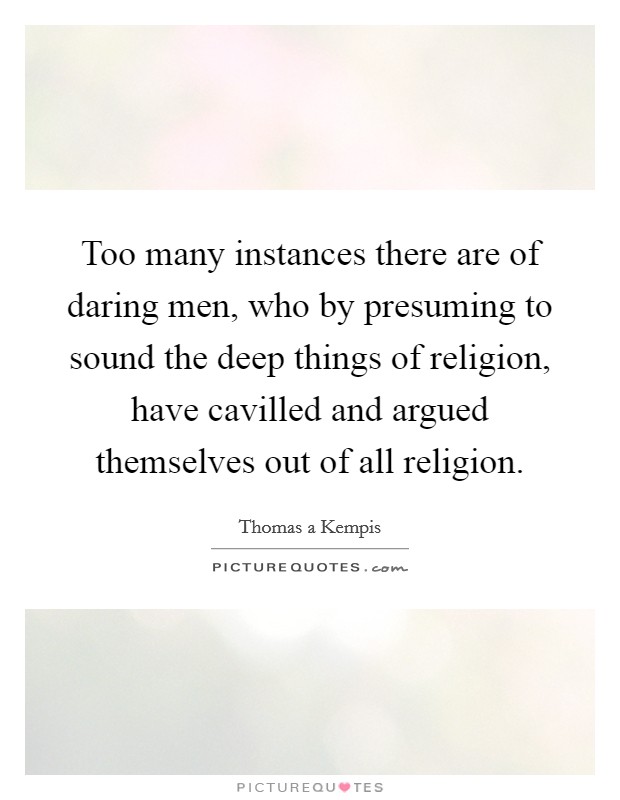 Too many instances there are of daring men, who by presuming to sound the deep things of religion, have cavilled and argued themselves out of all religion. Picture Quote #1