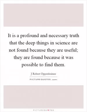 It is a profound and necessary truth that the deep things in science are not found because they are useful; they are found because it was possible to find them Picture Quote #1
