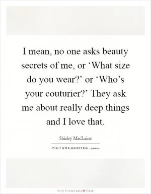 I mean, no one asks beauty secrets of me, or ‘What size do you wear?’ or ‘Who’s your couturier?’ They ask me about really deep things and I love that Picture Quote #1