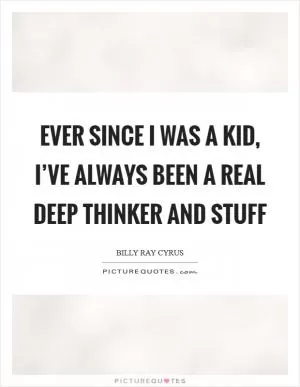Ever since I was a kid, I’ve always been a real deep thinker and stuff Picture Quote #1