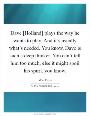Dave [Holland] plays the way he wants to play. And it’s usually what’s needed. You know, Dave is such a deep thinker. You can’t tell him too much, else it might spoil his spirit, you know Picture Quote #1