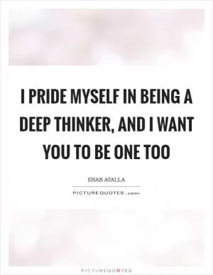 I pride myself in being a deep thinker, and I want you to be one too Picture Quote #1