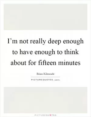 I’m not really deep enough to have enough to think about for fifteen minutes Picture Quote #1