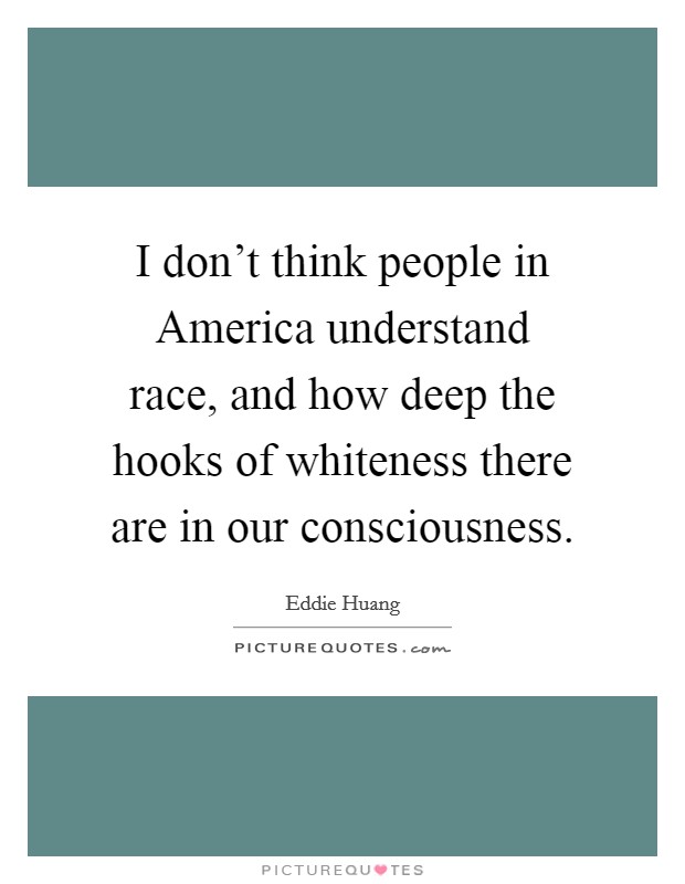 I don't think people in America understand race, and how deep the hooks of whiteness there are in our consciousness. Picture Quote #1