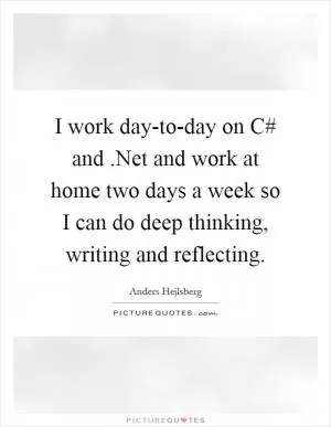I work day-to-day on C# and .Net and work at home two days a week so I can do deep thinking, writing and reflecting Picture Quote #1