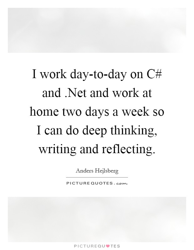 I work day-to-day on C# and .Net and work at home two days a week so I can do deep thinking, writing and reflecting Picture Quote #1