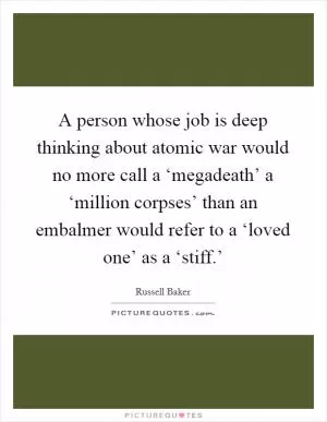 A person whose job is deep thinking about atomic war would no more call a ‘megadeath’ a ‘million corpses’ than an embalmer would refer to a ‘loved one’ as a ‘stiff.’ Picture Quote #1