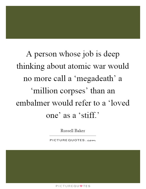 A person whose job is deep thinking about atomic war would no more call a ‘megadeath’ a ‘million corpses’ than an embalmer would refer to a ‘loved one’ as a ‘stiff.’ Picture Quote #1