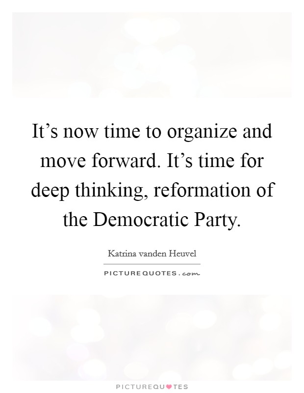 It’s now time to organize and move forward. It’s time for deep thinking, reformation of the Democratic Party Picture Quote #1